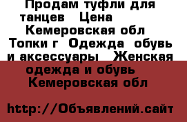 Продам туфли для танцев › Цена ­ 1 700 - Кемеровская обл., Топки г. Одежда, обувь и аксессуары » Женская одежда и обувь   . Кемеровская обл.